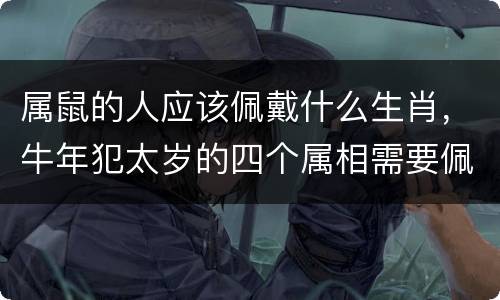 属鼠的人应该佩戴什么生肖，牛年犯太岁的四个属相需要佩戴什么