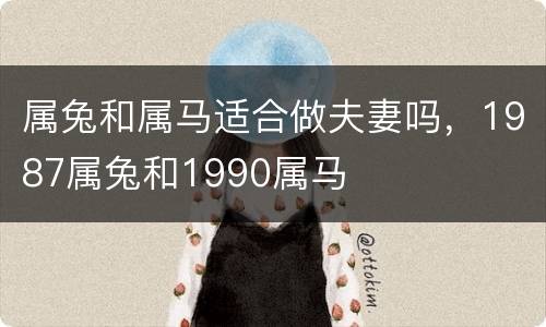 属兔和属马适合做夫妻吗，1987属兔和1990属马