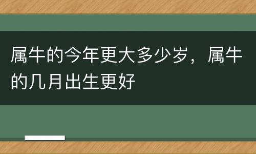 属牛的今年更大多少岁，属牛的几月出生更好