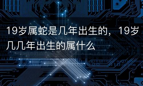 19岁属蛇是几年出生的，19岁几几年出生的属什么