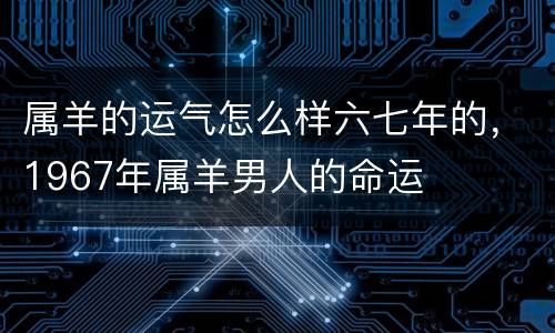 属羊的运气怎么样六七年的，1967年属羊男人的命运