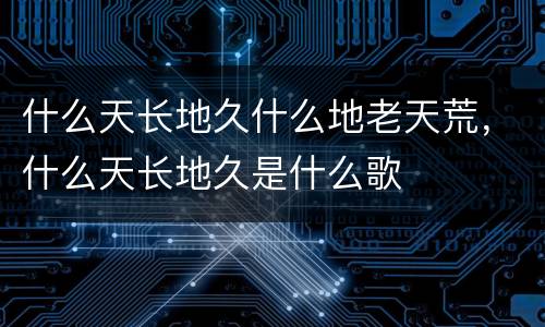 什么天长地久什么地老天荒，什么天长地久是什么歌