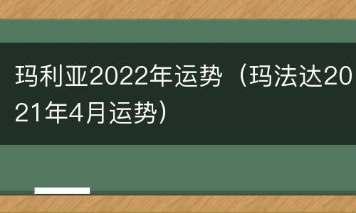 玛利亚2022年运势（玛法达2021年4月运势）