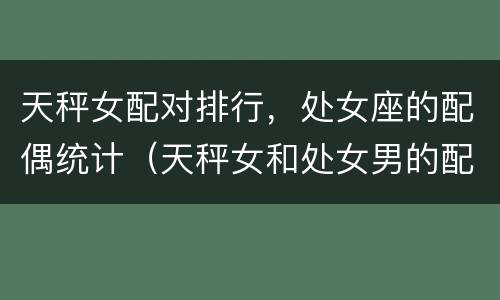 天秤女配对排行，处女座的配偶统计（天秤女和处女男的配对指数）