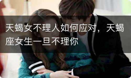 天蝎女不理人如何应对，天蝎座女生一旦不理你
