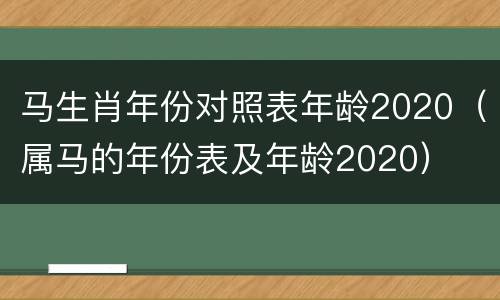马生肖年份对照表年龄2020（属马的年份表及年龄2020）