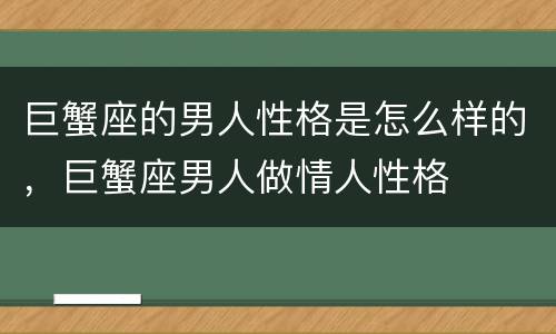 巨蟹座的男人性格是怎么样的，巨蟹座男人做情人性格