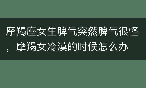 摩羯座女生脾气突然脾气很怪，摩羯女冷漠的时候怎么办