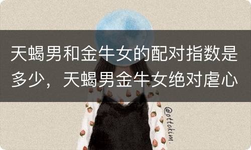 天蝎男和金牛女的配对指数是多少，天蝎男金牛女绝对虐心