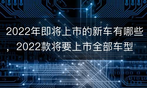2022年即将上市的新车有哪些，2022款将要上市全部车型
