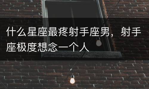 什么星座最疼射手座男，射手座极度想念一个人