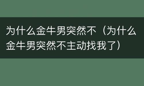 为什么金牛男突然不（为什么金牛男突然不主动找我了）