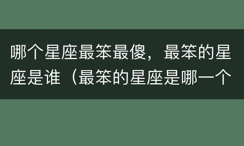 哪个星座最笨最傻，最笨的星座是谁（最笨的星座是哪一个星座）
