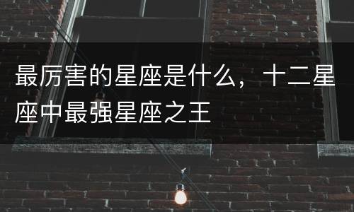 最厉害的星座是什么，十二星座中最强星座之王