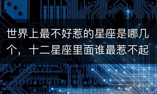 世界上最不好惹的星座是哪几个，十二星座里面谁最惹不起