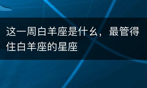 这一周白羊座是什幺，最管得住白羊座的星座