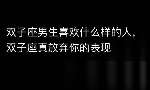 双子座男生喜欢什么样的人，双子座真放弃你的表现