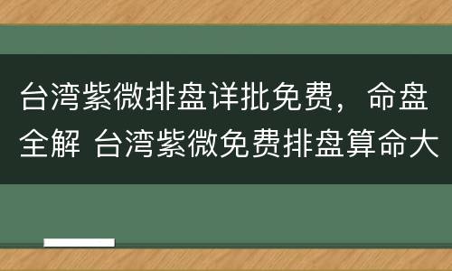 台湾紫微排盘详批免费，命盘全解 台湾紫微免费排盘算命大师