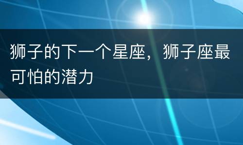 狮子的下一个星座，狮子座最可怕的潜力