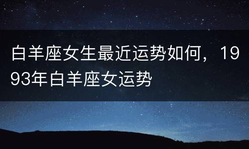 白羊座女生最近运势如何，1993年白羊座女运势