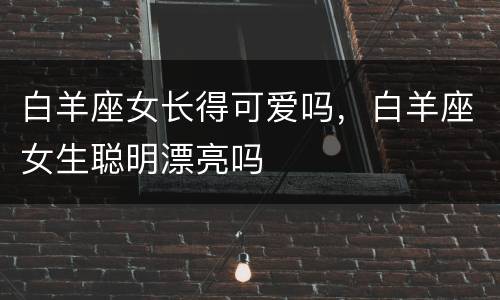 白羊座女长得可爱吗，白羊座女生聪明漂亮吗