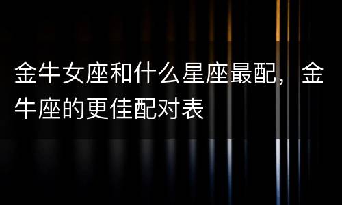 金牛女座和什么星座最配，金牛座的更佳配对表