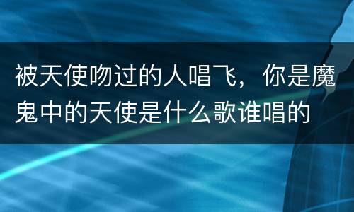 被天使吻过的人唱飞，你是魔鬼中的天使是什么歌谁唱的