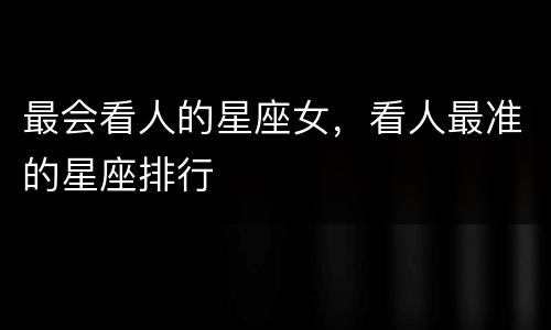 最会看人的星座女，看人最准的星座排行