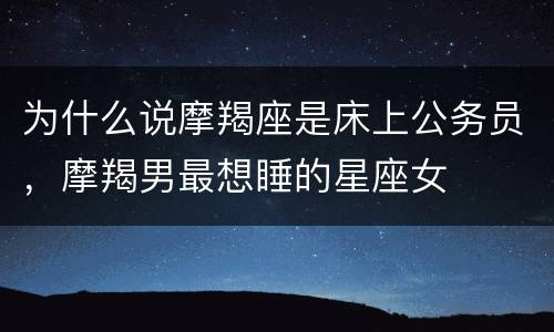 为什么说摩羯座是床上公务员，摩羯男最想睡的星座女
