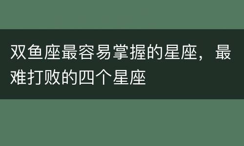 双鱼座最容易掌握的星座，最难打败的四个星座