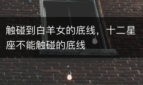触碰到白羊女的底线，十二星座不能触碰的底线