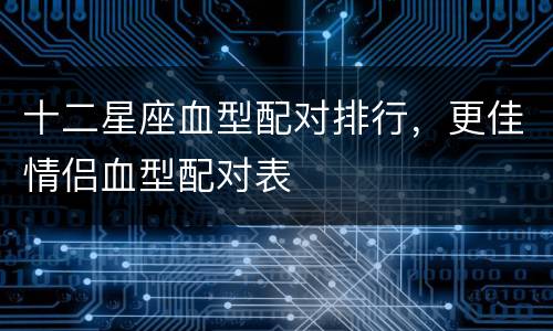 十二星座血型配对排行，更佳情侣血型配对表