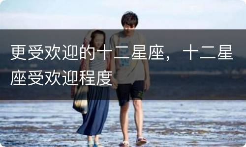 更受欢迎的十二星座，十二星座受欢迎程度