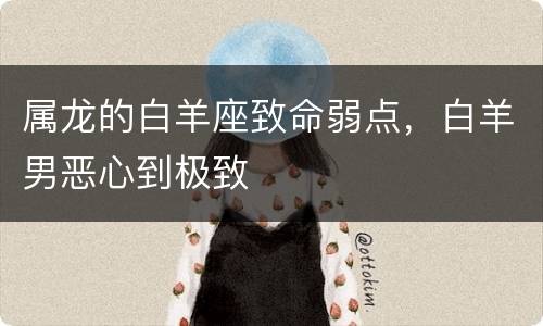 属龙的白羊座致命弱点，白羊男恶心到极致