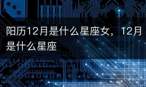 阳历12月是什么星座女，12月是什么星座