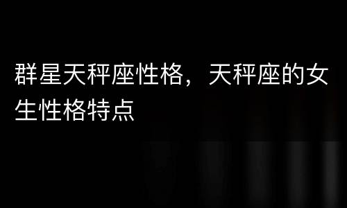 群星天秤座性格，天秤座的女生性格特点