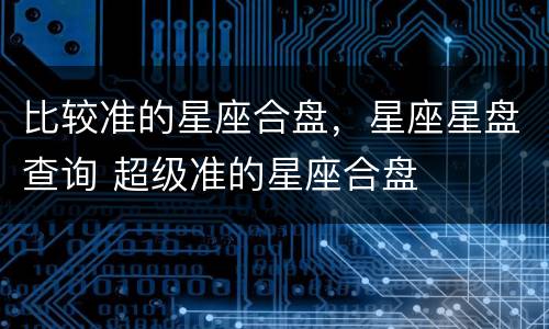 比较准的星座合盘，星座星盘查询 超级准的星座合盘