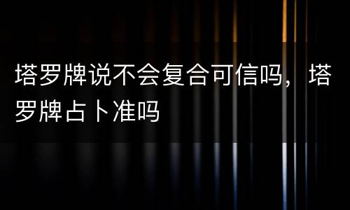 塔罗牌说不会复合可信吗，塔罗牌占卜准吗