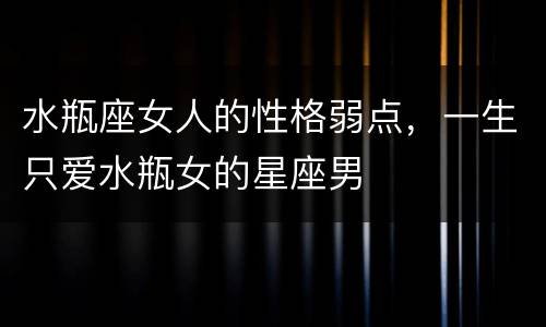 水瓶座女人的性格弱点，一生只爱水瓶女的星座男