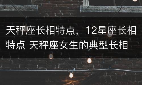 天秤座长相特点，12星座长相特点 天秤座女生的典型长相