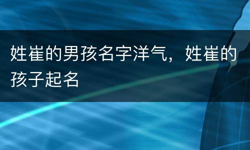 姓崔的男孩名字洋气，姓崔的孩子起名
