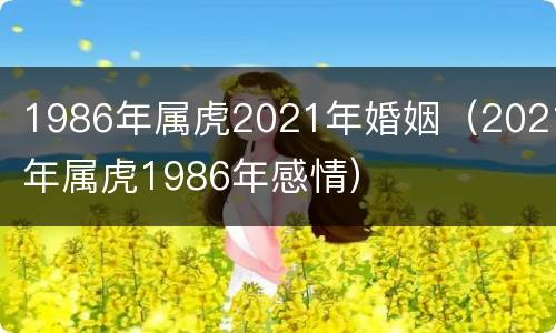 1986年属虎2021年婚姻（2021年属虎1986年感情）