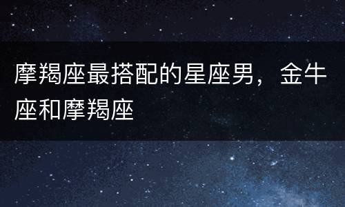 摩羯座最搭配的星座男，金牛座和摩羯座