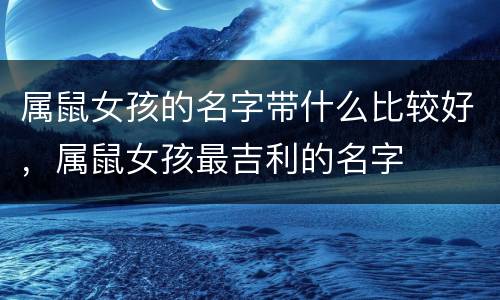 属鼠女孩的名字带什么比较好，属鼠女孩最吉利的名字