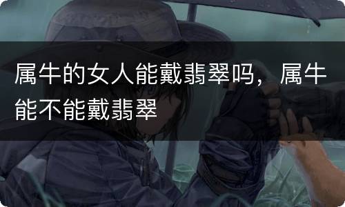 属牛的女人能戴翡翠吗，属牛能不能戴翡翠