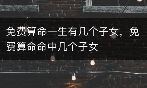 免费算命一生有几个子女，免费算命命中几个子女