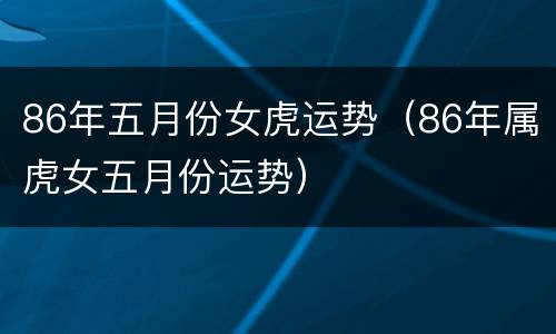 86年五月份女虎运势（86年属虎女五月份运势）