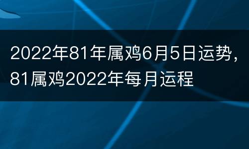 2022年81年属鸡6月5日运势，81属鸡2022年每月运程