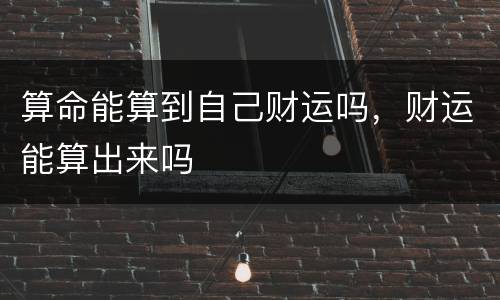 算命能算到自己财运吗，财运能算出来吗