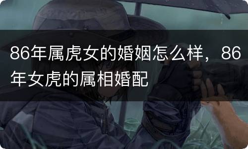 86年属虎女的婚姻怎么样，86年女虎的属相婚配